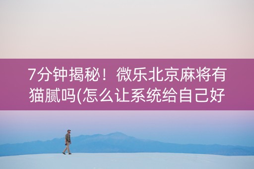 7分钟揭秘！微乐北京麻将有猫腻吗(怎么让系统给自己好牌)