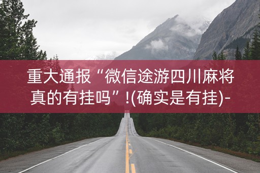 重大通报“微信途游四川麻将真的有挂吗”!(确实是有挂)-抖音