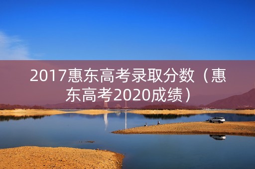 2017惠东高考录取分数（惠东高考2020成绩）
