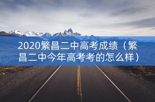 2020繁昌二中高考成绩（繁昌二中今年高考考的怎么样）
