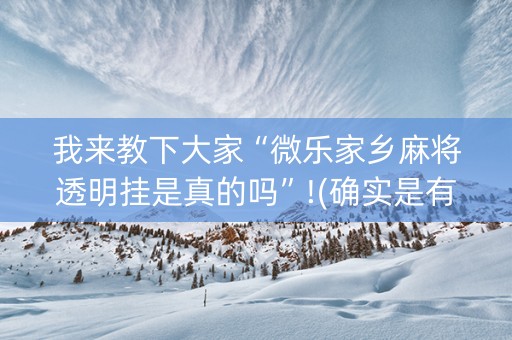 我来教下大家“微乐家乡麻将透明挂是真的吗”!(确实是有挂)-抖音
