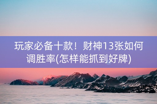 玩家必备十款！财神13张如何调胜率(怎样能抓到好牌)