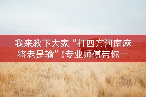 我来教下大家“打四方河南麻将老是输”!专业师傅带你一起了解（详细教程）-抖音