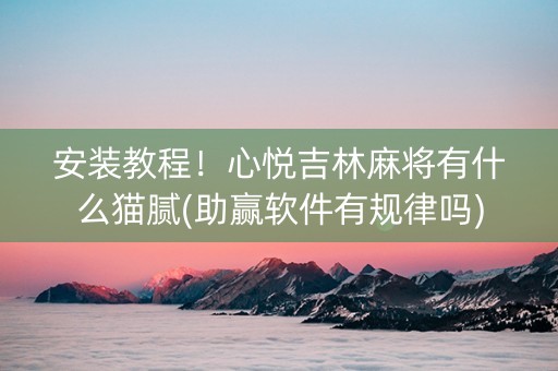安装教程！心悦吉林麻将有什么猫腻(助赢软件有规律吗)