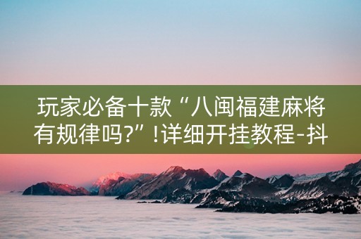 玩家必备十款“八闽福建麻将有规律吗?”!详细开挂教程-抖音