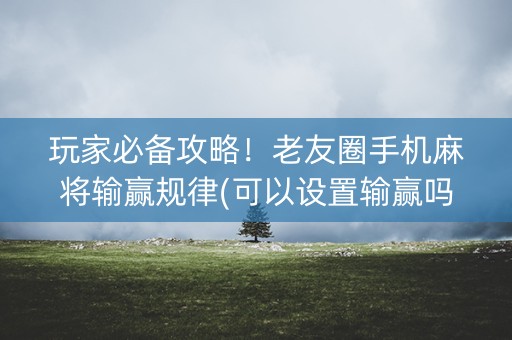 玩家必备攻略！老友圈手机麻将输赢规律(可以设置输赢吗)