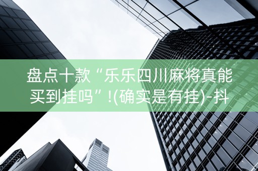 盘点十款“乐乐四川麻将真能买到挂吗”!(确实是有挂)-抖音