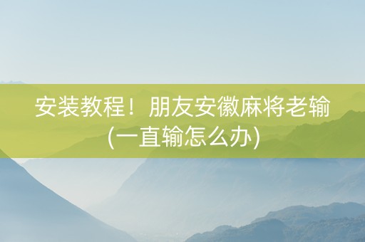 安装教程！朋友安徽麻将老输(一直输怎么办)
