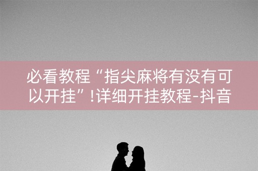 必看教程“指尖麻将有没有可以开挂”!详细开挂教程-抖音