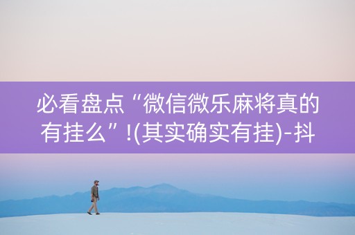 必看盘点“微信微乐麻将真的有挂么”!(其实确实有挂)-抖音