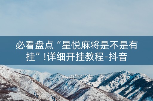 必看盘点“星悦麻将是不是有挂”!详细开挂教程-抖音