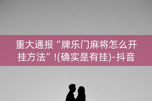 重大通报“牌乐门麻将怎么开挂方法”!(确实是有挂)-抖音