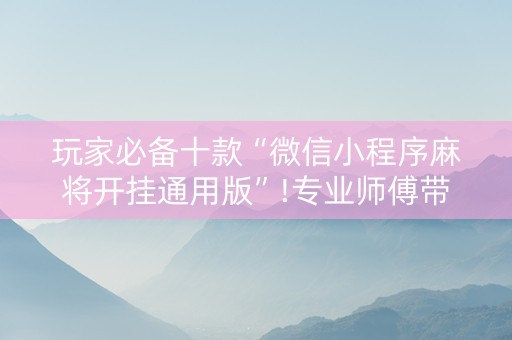玩家必备十款“微信小程序麻将开挂通用版”!专业师傅带你一起了解（详细教程）-抖音