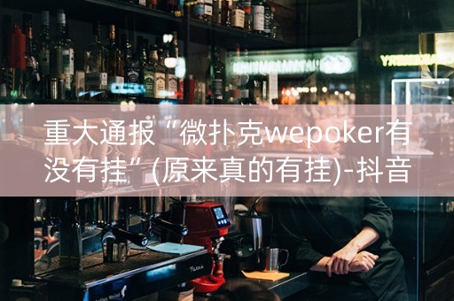 重大通报“微扑克wepoker有没有挂”(原来真的有挂)-抖音