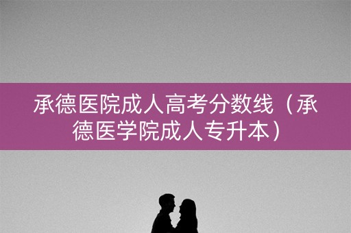 承德医院成人高考分数线（承德医学院成人专升本）
