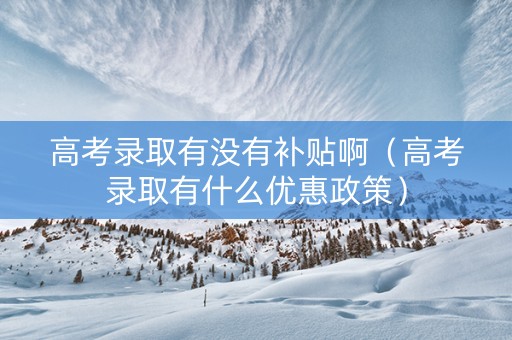 高考录取有没有补贴啊（高考录取有什么优惠政策）