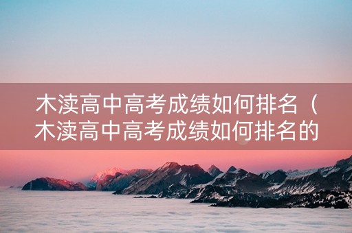 木渎高中高考成绩如何排名（木渎高中高考成绩如何排名的）