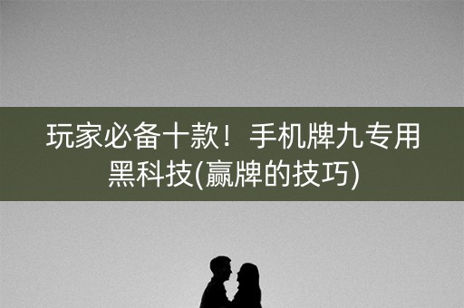 玩家必备十款！手机牌九专用黑科技(赢牌的技巧)