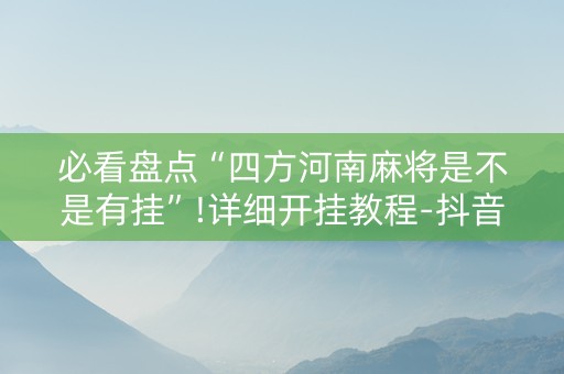 必看盘点“四方河南麻将是不是有挂”!详细开挂教程-抖音