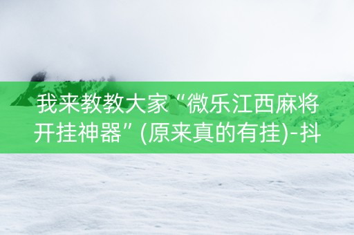 我来教教大家“微乐江西麻将开挂神器”(原来真的有挂)-抖音