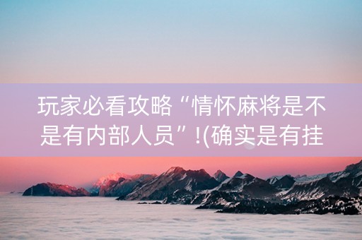 玩家必看攻略“情怀麻将是不是有内部人员”!(确实是有挂)-抖音