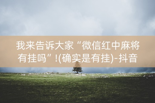 我来告诉大家“微信红中麻将有挂吗”!(确实是有挂)-抖音