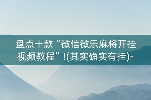 盘点十款“微信微乐麻将开挂视频教程”!(其实确实有挂)-抖音