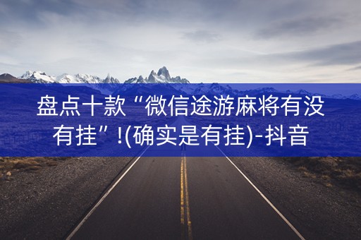盘点十款“微信途游麻将有没有挂”!(确实是有挂)-抖音