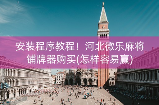 安装程序教程！河北微乐麻将铺牌器购买(怎样容易赢)