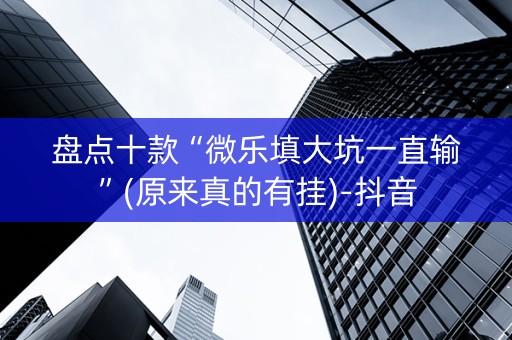 盘点十款“微乐填大坑一直输”(原来真的有挂)-抖音