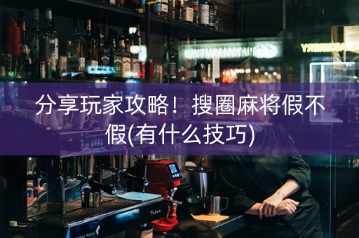 分享玩家攻略！搜圈麻将假不假(有什么技巧)