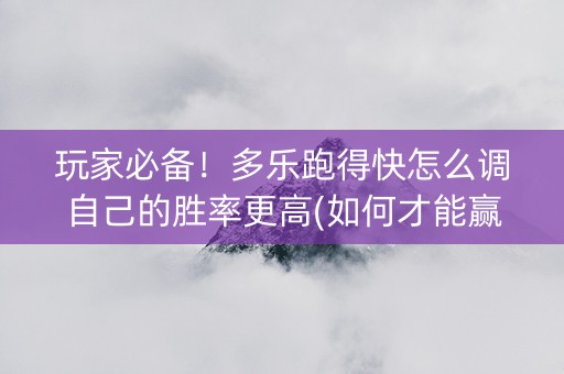 玩家必备！多乐跑得快怎么调自己的胜率更高(如何才能赢)