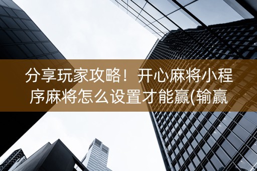 分享玩家攻略！开心麻将小程序麻将怎么设置才能赢(输赢有规律)