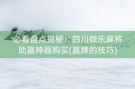 必看盘点揭秘！四川微乐麻将助赢神器购买(赢牌的技巧)