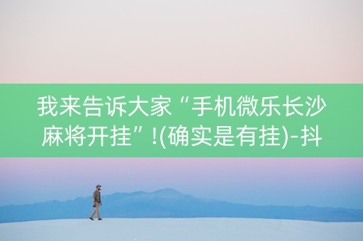 我来告诉大家“手机微乐长沙麻将开挂”!(确实是有挂)-抖音
