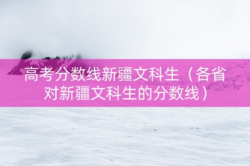 高考分数线新疆文科生（各省对新疆文科生的分数线）
