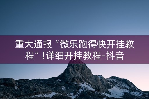 重大通报“微乐跑得快开挂教程”!详细开挂教程-抖音