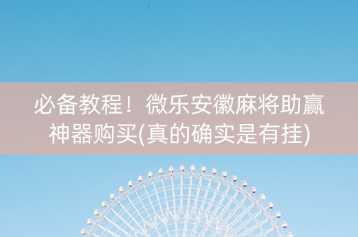 必备教程！微乐安徽麻将助赢神器购买(真的确实是有挂)