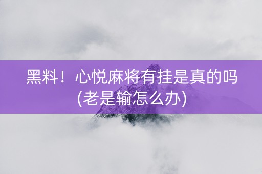 黑料！心悦麻将有挂是真的吗(老是输怎么办)