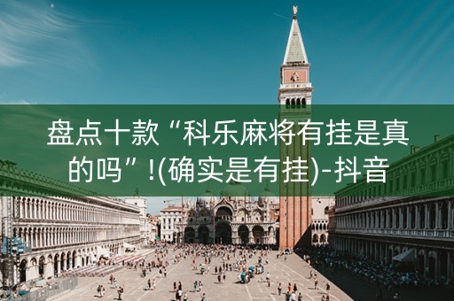 盘点十款“科乐麻将有挂是真的吗”!(确实是有挂)-抖音