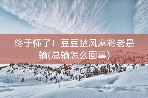 终于懂了！豆豆楚风麻将老是输(总输怎么回事)