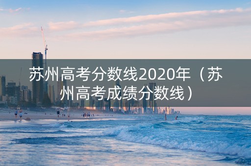 苏州高考分数线2020年（苏州高考成绩分数线）
