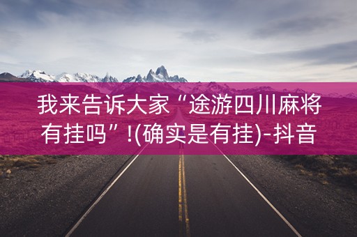 我来告诉大家“途游四川麻将有挂吗”!(确实是有挂)-抖音