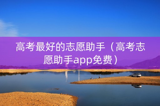 高考最好的志愿助手（高考志愿助手app免费）