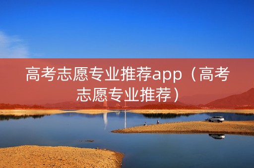 高考志愿专业推荐app（高考志愿专业推荐）