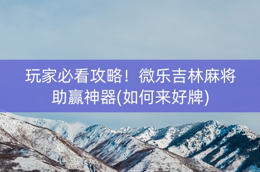 玩家必看攻略！微乐吉林麻将助赢神器(如何来好牌)