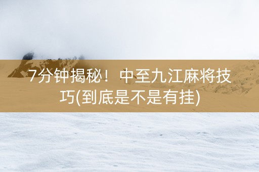 7分钟揭秘！中至九江麻将技巧(到底是不是有挂)