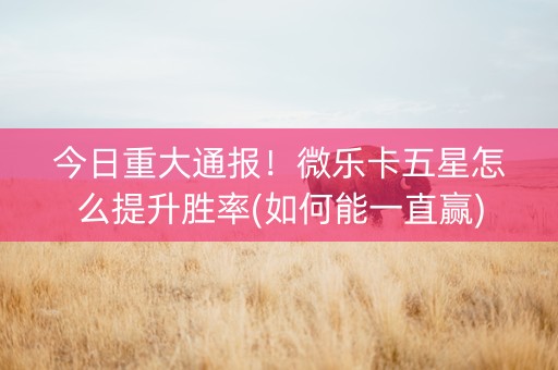 今日重大通报！微乐卡五星怎么提升胜率(如何能一直赢)