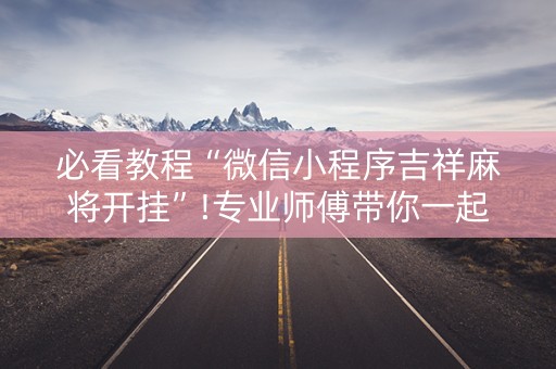 必看教程“微信小程序吉祥麻将开挂”!专业师傅带你一起了解（详细教程）-抖音
