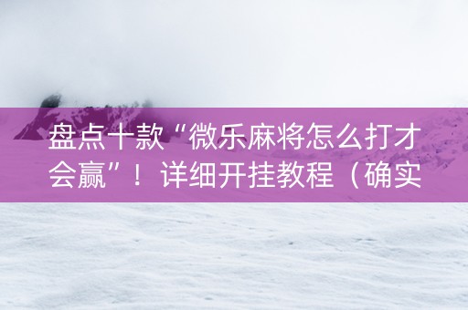 盘点十款“微乐麻将怎么打才会赢”！详细开挂教程（确实真的有挂)-抖音